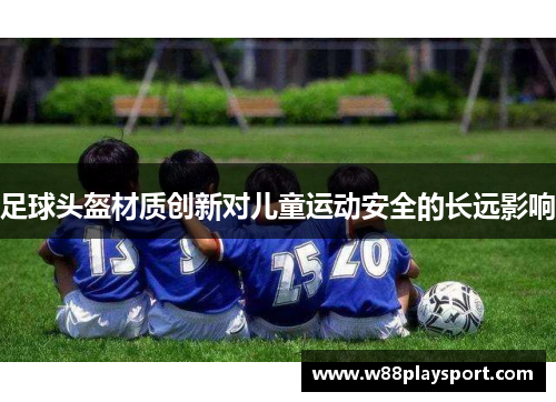 足球头盔材质创新对儿童运动安全的长远影响