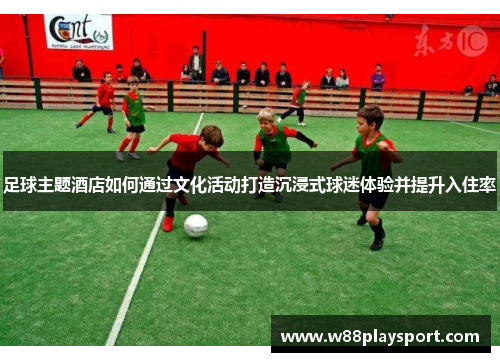 足球主题酒店如何通过文化活动打造沉浸式球迷体验并提升入住率